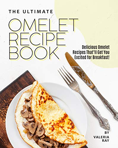 The Ultimate Omelet Recipe Book: Delicious Omelet Recipes That'll Get You Excited for Breakfast!