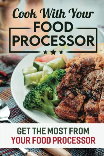 Cook With Your Food Processor: Get The Most From Your Food Processor
