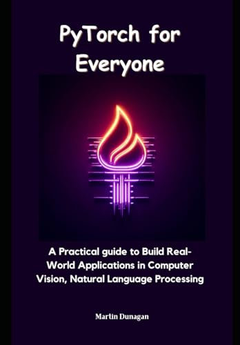 PyTorch for Everyone: A Practical guide to Build Real-World Applications in Computer Vision, Natural Language Processing