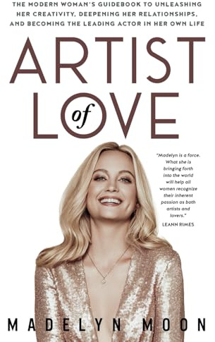 Artist of Love: The Modern Woman's Guidebook To Unleashing Her Creativity, Deepening Her Relationships, And Becoming The Leading Actor in Her Own Life