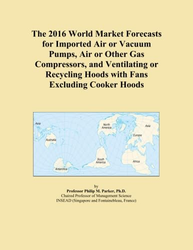 The 2016 World Market Forecasts for Imported Air or Vacuum Pumps, Air or Other Gas Compressors, and Ventilating or Recycling Hoods with Fans Excluding Cooker Hoods