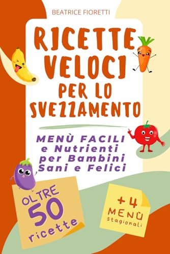 Ricette Veloci per lo Svezzamento: Menù Facili e Nutrienti per Bambini Sani e Felici: Oltre 50 Ricette Semplificate per Organizzare i Pasti del Tuo Bambino. Consigli e Idee per Genitori Impegnati