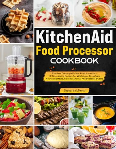 KitchenAid Food Processor Cookbook: Effortless Cooking With Your Food Processor – 101 Time-saving Recipes For Wholesome Breakfasts, Nourishing Meals, Flavorful Snacks, And Decadent Sweets
