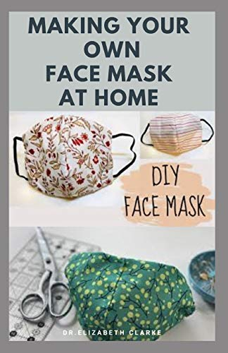 MAKING YOUR OWN FACE MASK AT HOME: Do It Yourself : Easy Step by Step Guide on How To Make Your Face Mask at Home