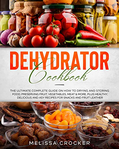 Dehydrator Cookbook: The Ultimate Complete Guide on How to Drying and Storing Food, Preserving Fruit, Vegetables, Meat & More. Plus Healthy, Delicious and Easy Recipes for Snacks and Fruit Leather.
