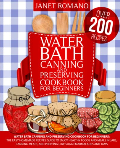 Water Bath Canning And Preserving Cookbook For Beginners: The Easy Homemade Recipes Guide To Enjoy Healthy Foods And Meals In Jars, Canning Meats, And Prepping Low-Sugar Marmalades And Jams