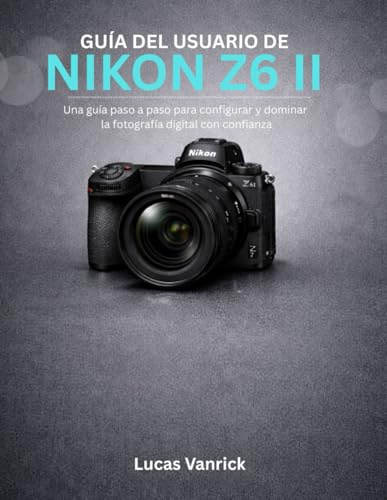 GUÍA DEL USUARIO DE NIKON Z6 II: Una guía paso a paso para configurar y dominar la fotografía digital con confianza