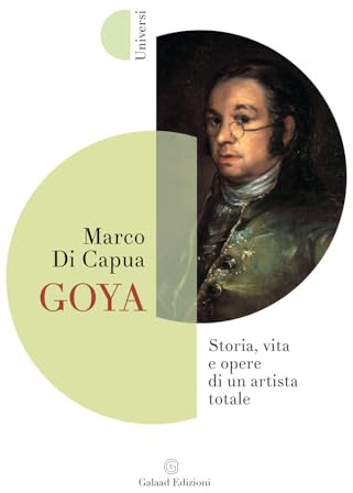 Goya. Storia, vita e opere di un artista totale (Universi)