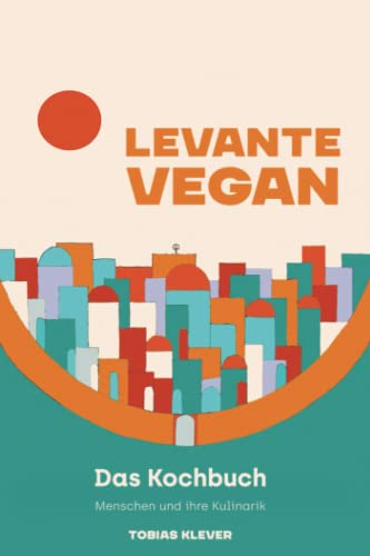 Levante Vegan: Das Kochbuch - Menschen und Ihre Kulinarik