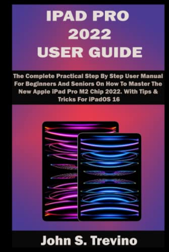 IPAD PRO 2022 USER GUIDE: The Complete Practical Step By Step User Manual For Beginners And Seniors On How To Master The New Apple iPad Pro M2 Chip 2022. With Tips & Tricks For iPadOS 16
