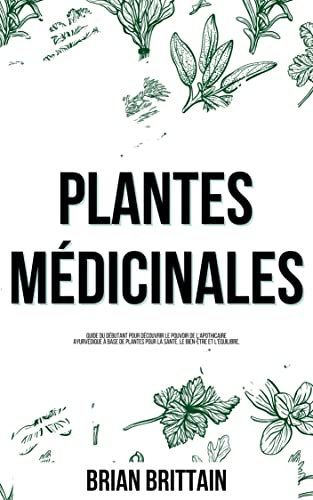 Plantes Médicinales: Guide Du Débutant Pour Découvrir Le Pouvoir De L'apothicaire Ayurvédique À Base De Plantes Pour La Santé, Le Bien-être Et L'équilibre.