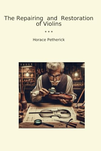 The Repairing and Restoration of Violins (Classic Books)
