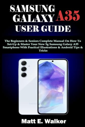 SAMSUNG GALAXY A35 USER GUIDE: The Beginners & Seniors Complete Manual On How To Set-Up & Master Your New 5g Samsung Galaxy A35 Smartphone With Practical Illustrations & Android Tips & Tricks