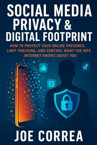 Social Media Privacy & Digital Footprint: How to Protect Your Online Presence, Limit Tracking, and Control What the Internet Knows About You (Cyber Shield Academy, Band 6)