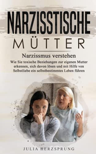 Narzisstische Mütter: Narzissmus verstehen - Wie Sie toxischen Beziehungen zur eigenen Mutter erkennen, sich davon lösen und mit Hilfe von Selbstliebe ein selbstbestimmtes Leben führen