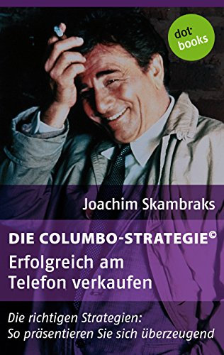 Die Columbo-Strategie© Band 3: Erfolgreich am Telefon verkaufen (gelöscht wg. Rechterückfall zum 31.12.23): Die richtigen Strategien: So präsentieren Sie sich überzeugend