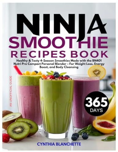Ninja Smoothie Recipes Book: 365 Days Healthy & Tasty 4-Season Smoothies Made for Your BN401 Nutri Pro Compact Personal Blender – For Weight Loss, Energy Boost, and Body Cleansing (Unofficial Guide)