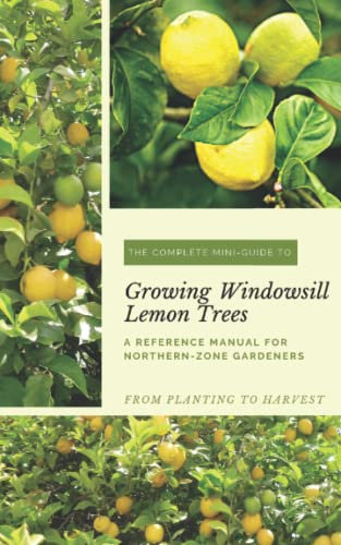 The Complete Mini-Guide to Growing Windowsill Lemon Trees: A Reference Manual for Northern-Zone Gardeners (The Complete Mini-Guides to Growing Windowsill Potted Fruit Trees)