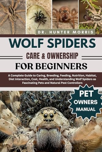 WOLF SPIDERS CARE & OWNERSHIP FOR BEGINNERS: A Complete Guide to Caring, Breeding, Feeding, Nutrition, Habitat, Diet Interaction, Cost, Health, and ... Fascinating Pets and Natural Pest Controllers