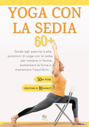 YOGA CON LA SEDIA 60+: Guida agli esercizi e alle posizioni di yoga con la sedia per restare in forma, aumentare la forza e mantenere l'equilibrio ... ed in salute: guida al benessere per anziani)
