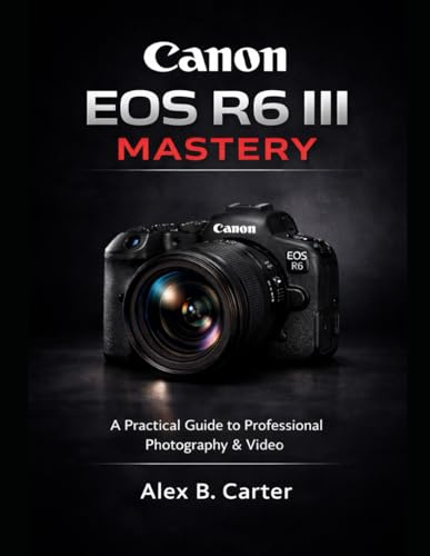 Canon EOS R6 III Mastery: A Practical Guide to Professional Photography & Video