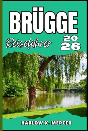 BRÜGGE REISEFÜHRER: Ihr Ticket zum Wandern, Erkunden und Genießen der Highlights dieses Reiseziels, das man unbedingt besuchen muss