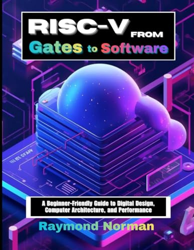 RISC-V from Gates to Software: A Beginner-Friendly Guide to Digital Design, Computer Architecture, and Performance