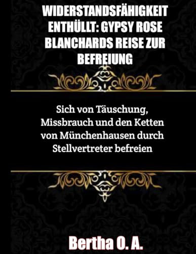 WIDERSTANDSFÄHIGKEIT ENTHÜLLT: GYPSY ROSE BLANCHARDS REISE ZUR BEFREIUNG: Sich von Täuschung, Missbrauch und den Ketten von Münchenhausen durch Stellvertreter befreien (BIOGRAPHY)