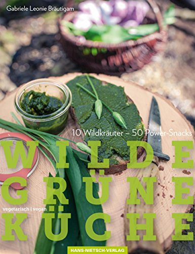 Wilde Grüne Küche: 10 Wildkräuter – 50 Power-Snacks, vegan & vegetarisch