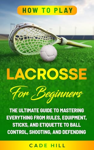 How to Play Lacrosse for Beginners: The Ultimate Guide to Mastering Everything from Rules, Equipment, Sticks, and Etiquette to Ball Control, Shooting, and Defending (Learning Sports) (English Edition)