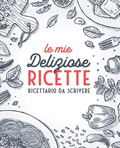 Le Mie Deliziose Ricette: Ricettario da Scrivere: Quaderno personalizzato per annotare 100 dei tuoi piatti preferiti