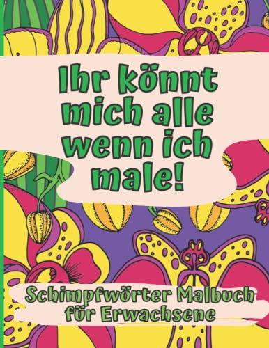 Schimpfwörter Malbuch für Erwachsene: Ihr könnt mich alle wenn ich male: ein Malbuch mit lustigen, frechen Sprüchen auf wunderschönen floralen Motiven, Blumen und Mandalas zum Ausmalen und Entspannen