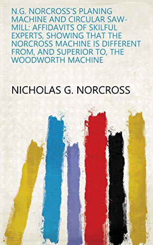 N.G. Norcross's Planing Machine and Circular Saw-mill: Affidavits of Skilful Experts, Showing that the Norcross Machine is Different From, and Superior To, the Woodworth Machine