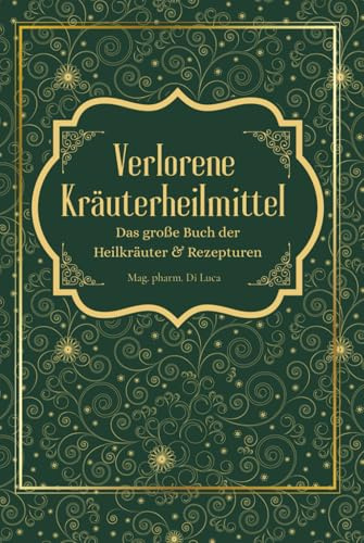 Verlorene Kräuterheilmittel - Das große Buch der Heilkräuter und Rezepturen: Magische Heilpflanzen und vergessene Rezepte – eine Reise zu körperlicher und seelischer Heilung durch die Kraft der Natur