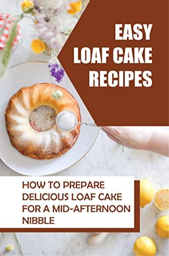 Easy Loaf Cake Recipes: How To Prepare Delicious Loaf Cake For For A Mid-Afternoon Nibble (New Edition)