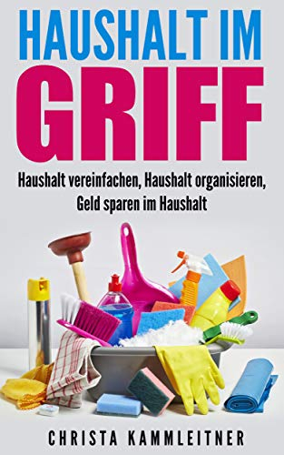 Haushalt im Griff: Haushalt vereinfachen, Haushalt organisieren, Geld sparen im Haushalt