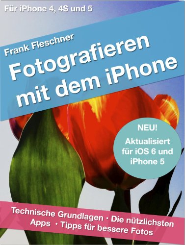 Fotografieren mit dem iPhone: Technische Grundlagen. Die nützlichsten Apps. Tipps für bessere Fotos. Für iPhone 4, 4S und 5