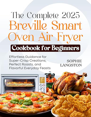 THE COMPLETE 2025 BREVILLE SMART OVEN AIR FRYER COOKBOOK FOR BEGINNERS: Effortless Guidance for Super-Crisp Creations, Perfect Roasts, and Flavorful Everyday Feasts