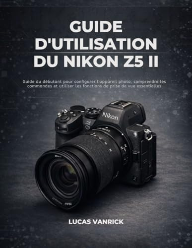 GUIDE D'UTILISATION DU NIKON Z5 II: Guide du débutant pour configurer l'appareil photo, comprendre les commandes et utiliser les fonctions de prise de vue essentielles