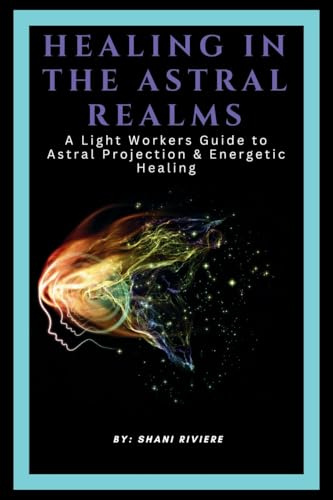 Healing In The Astral Realms: A Light Workers Guide to Astral Projection & Energetic Healing (The Quantum Healing Series: Mastering Energy, Frequency, and Astral Projection)