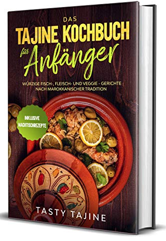 Das Tajine Kochbuch für Anfänger: Würzige Fisch-, Fleisch- und Veggie Gerichte nach marokkanischer Tradition - Inklusive Nachtischrezepte
