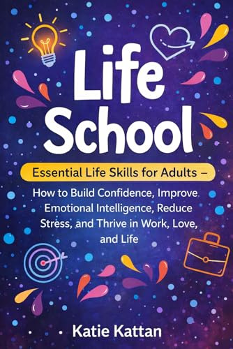 Life School: Essential Life Skills for Adults — How to Build Confidence, Improve Emotional Intelligence, Reduce Stress, and Thrive in Work, Love, and Life