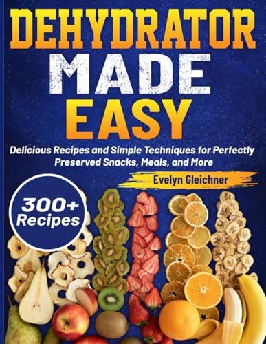 Dehydrator Made Easy: Delicious Recipes and Simple Techniques for Perfectly Preserved Snacks, Meals, and More