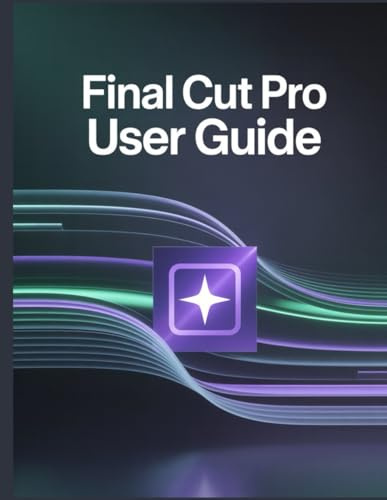 Final Cut Pro User Guide: A Comprehensive and Detailed Manual for Photographers and Creatives for Beginners and Seniors, Troubleshooting Tips, and Advanced Settings Explained