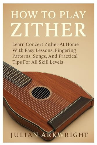 How To Play Zither: Learn Concert Zither At Home With Easy Lessons, Fingering Patterns, Songs, And Practical Tips For All Skill Levels