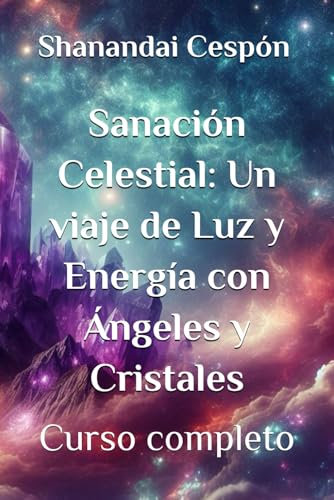 Sanación Celestial: Un viaje de Luz y Energía con Ángeles y Cristales: Descubre el Poder Curativo de los Reinos Divinos y Terrenales - Curso completo (Cursos completos)