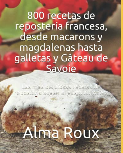800 recetas de repostería francesa, desde macarons y magdalenas hasta galletas y Gâteau de Savoie: Las más deliciosas recetas de repostería según el gusto europeo.