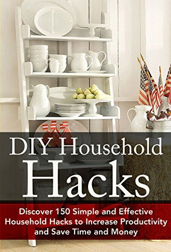 DIY Household Hacks: Discover 150 Simple and Effective Household Hacks to Increase Productivity and Save Time and Money: DIY Household Hacks for Beginners, ... Help - DIY Hacks - DIY Household Book 1)