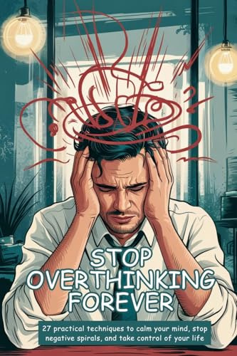Stop Overthinking Forever: 27 Practical Techniques to Calm Your Mind, Stop Negative Spirals, and Take Control of Your Life