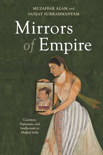 Mirrors of Empire: Courtiers, Diplomats, and Intellectuals in Mughal India